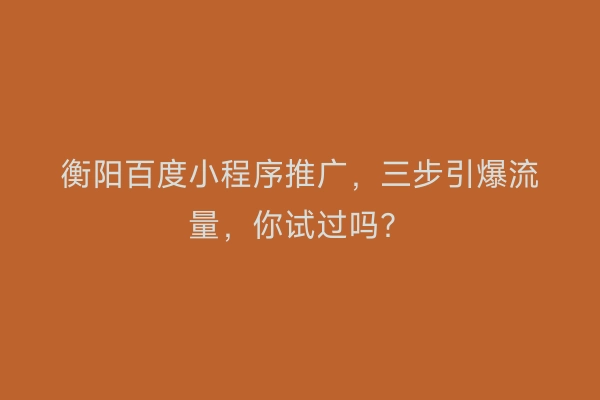 衡阳百度小程序推广，三步引爆流量，你试过吗？