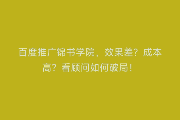 百度推广锦书学院，效果差？成本高？看顾问如何破局！