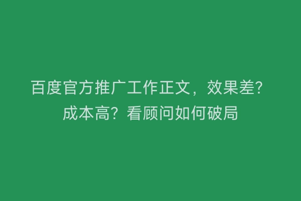 百度官方推广工作正文，效果差？成本高？看顾问如何破局