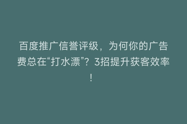 百度推广信誉评级，为何你的广告费总在“打水漂”？3招提升获客效率！
