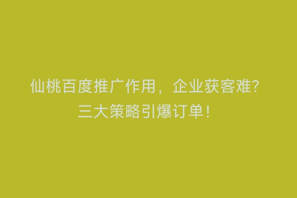 仙桃百度推广作用,企业获客难?三大策略引爆订单!