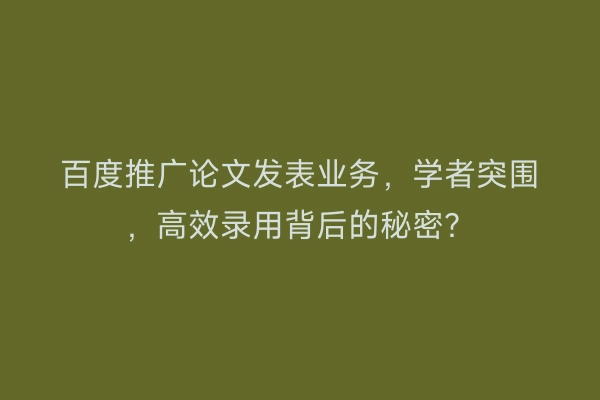 百度推广论文发表业务，学者突围，高效录用背后的秘密？