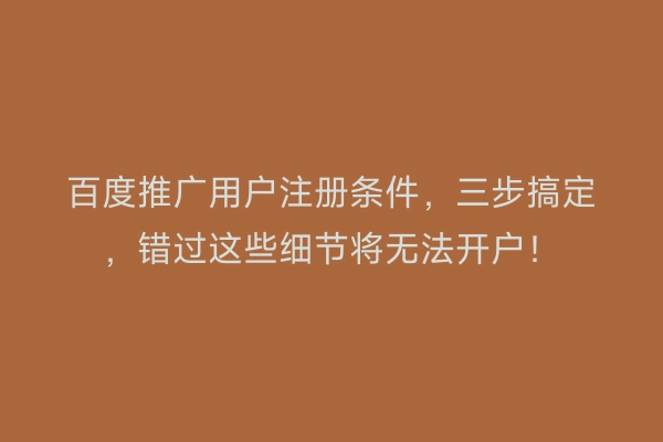 百度推广用户注册条件，三步搞定，错过这些细节将无法开户！
