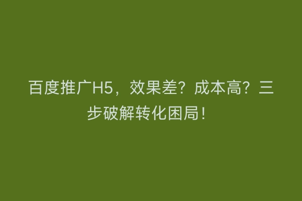 百度推广H5，效果差？成本高？三步破解转化困局！
