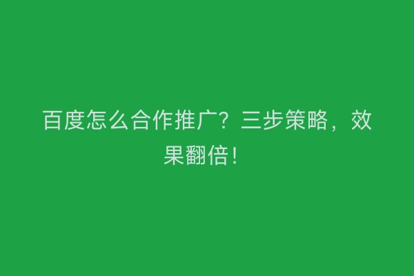 百度怎么合作推广？三步策略，效果翻倍！