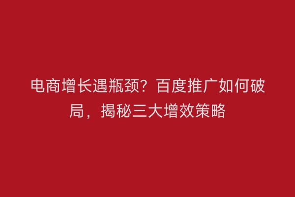 电商增长遇瓶颈？百度推广如何破局，揭秘三大增效策略