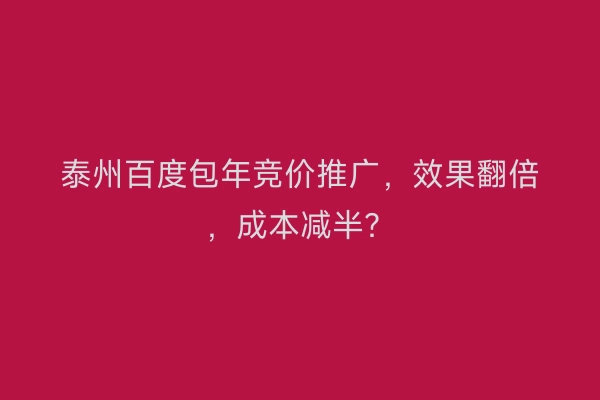 泰州百度包年竞价推广，效果翻倍，成本减半？