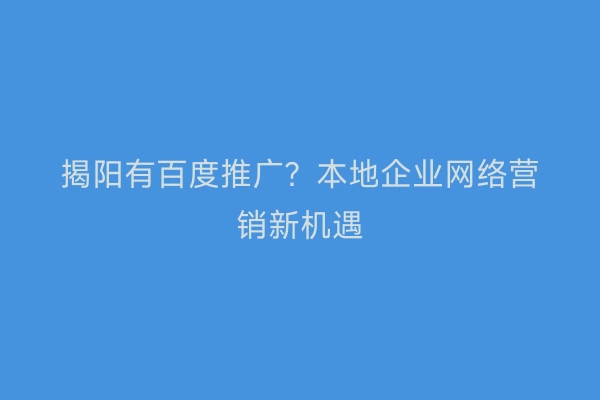 揭阳有百度推广？本地企业网络营销新机遇