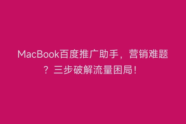 MacBook百度推广助手,营销难题?三步破解流量困局!
