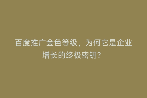 百度推广金色等级，为何它是企业增长的终极密钥？
