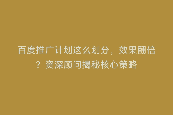 百度推广计划这么划分，效果翻倍？资深顾问揭秘核心策略