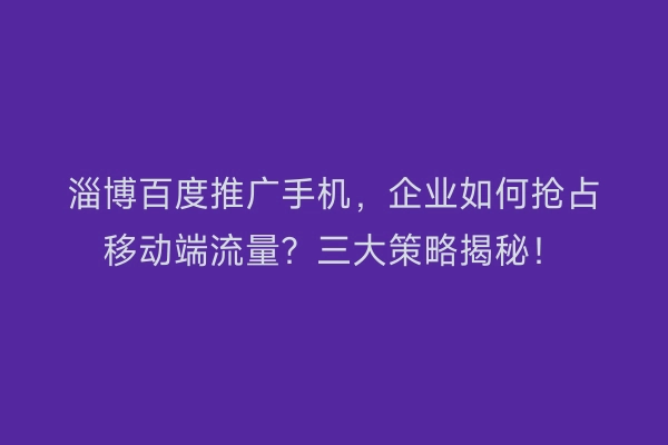 淄博百度推广手机，企业如何抢占移动端流量？三大策略揭秘！