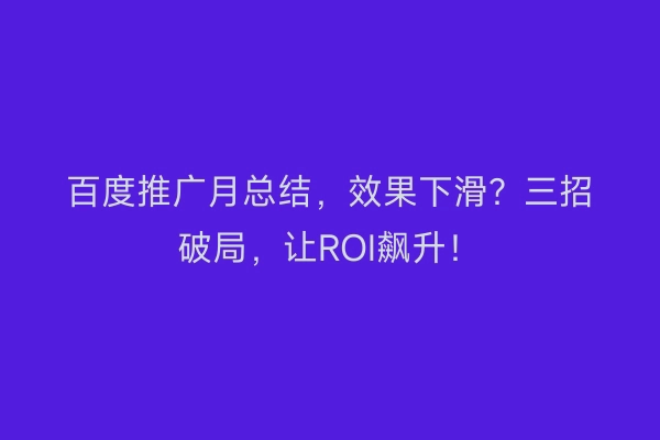 百度推广月总结，效果下滑？三招破局，让ROI飙升！
