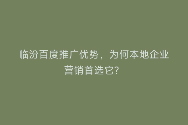 临汾百度推广优势，为何本地企业营销首选它？