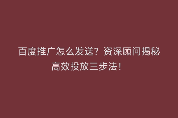 百度推广怎么发送？资深顾问揭秘高效投放三步法！
