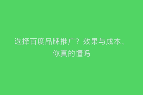 选择百度品牌推广？效果与成本，你真的懂吗