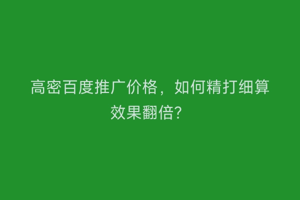 高密百度推广价格，如何精打细算效果翻倍？