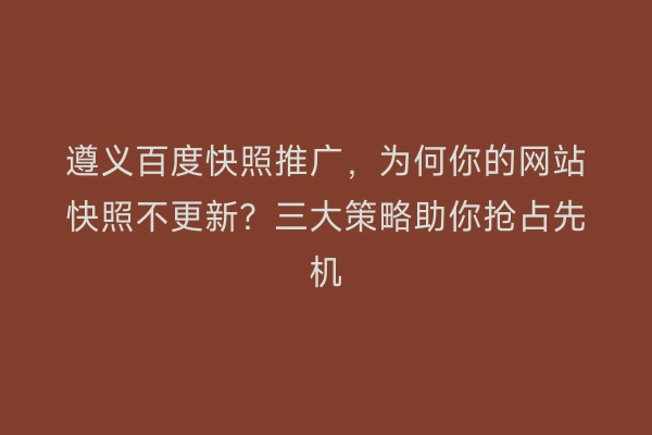 遵义百度快照推广，为何你的网站快照不更新？三大策略助你抢占先机