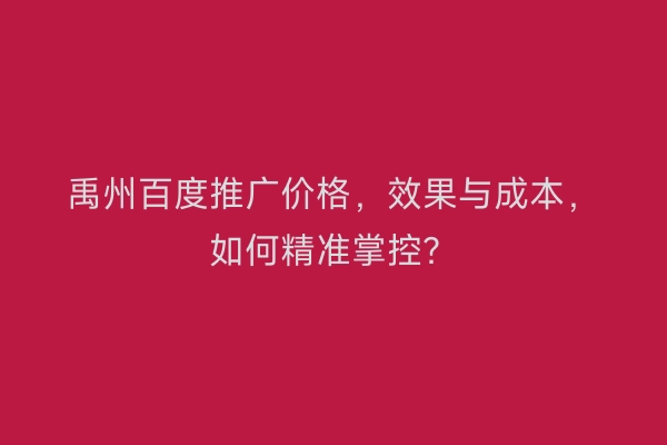 禹州百度推广价格，效果与成本，如何精准掌控？