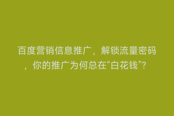 百度营销信息推广，解锁流量密码，你的推广为何总在“白花钱”？