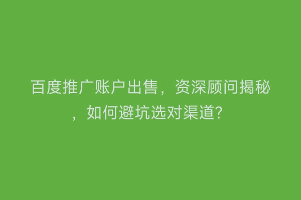 百度推广账户出售,资深顾问揭秘,如何避坑选对渠道?