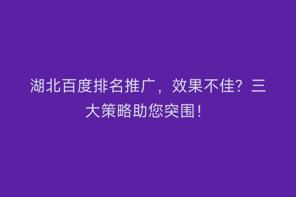湖北百度排名推广,效果不佳?三大策略助您突围!