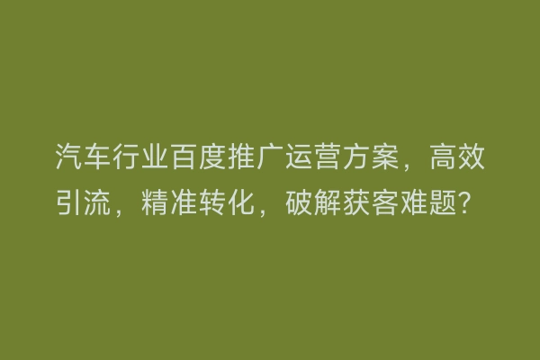 汽车行业百度推广运营方案，高效引流，精准转化，破解获客难题？