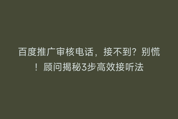 百度推广审核电话，接不到？别慌！顾问揭秘3步高效接听法