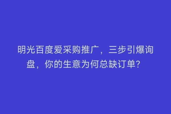 明光百度爱采购推广，三步引爆询盘，你的生意为何总缺订单？