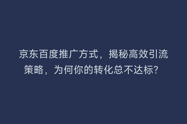 京东百度推广方式，揭秘高效引流策略，为何你的转化总不达标？
