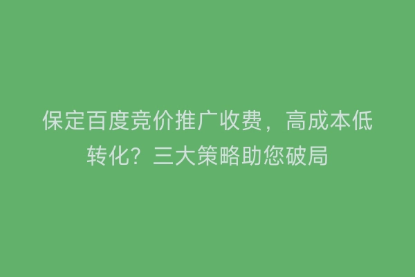 保定百度竞价推广收费，高成本低转化？三大策略助您破局