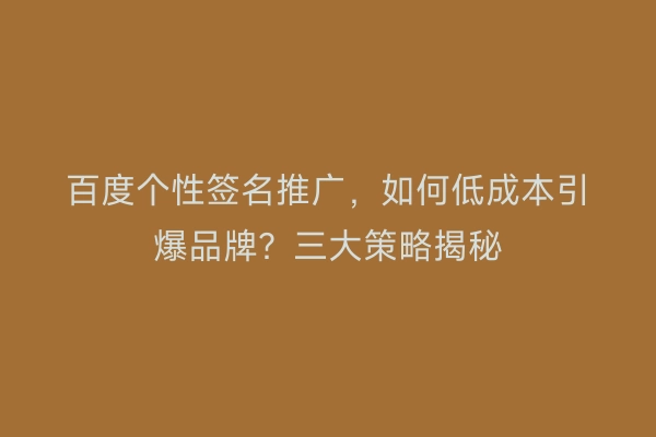 百度个性签名推广，如何低成本引爆品牌？三大策略揭秘