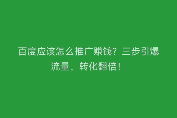 百度应该怎么推广赚钱？三步引爆流量，转化翻倍！