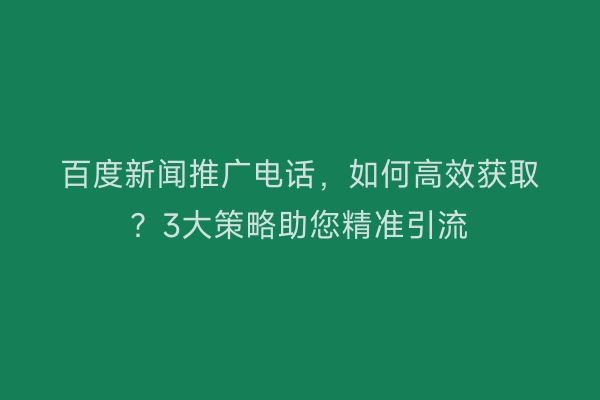 百度新闻推广电话，如何高效获取？3大策略助您精准引流