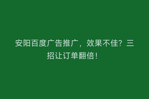 安阳百度广告推广，效果不佳？三招让订单翻倍！