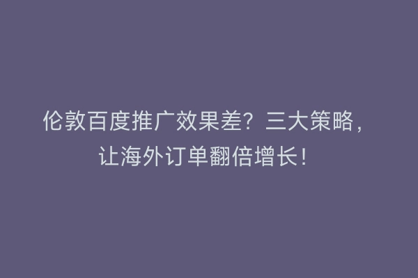 伦敦百度推广效果差？三大策略，让海外订单翻倍增长！