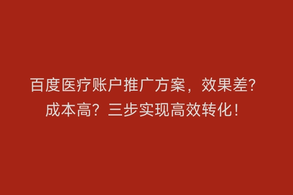 百度医疗账户推广方案，效果差？成本高？三步实现高效转化！