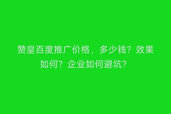 赞皇百度推广价格，多少钱？效果如何？企业如何避坑？