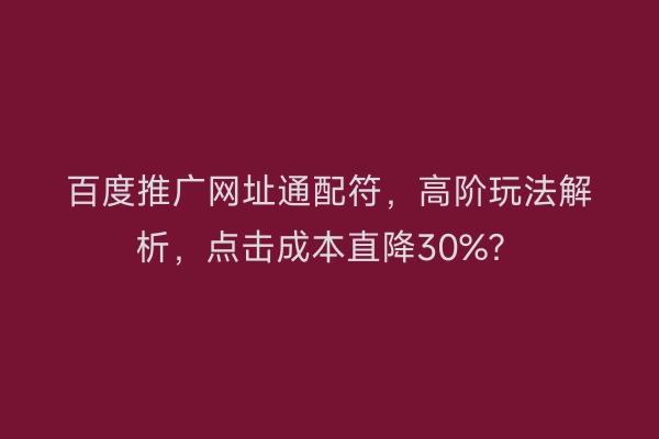 百度推广网址通配符，高阶玩法解析，点击成本直降30%？