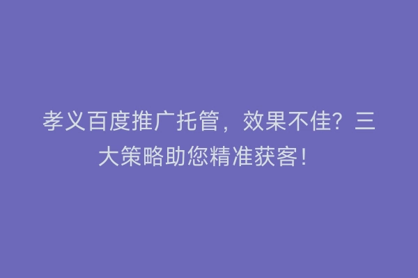 孝义百度推广托管，效果不佳？三大策略助您精准获客！
