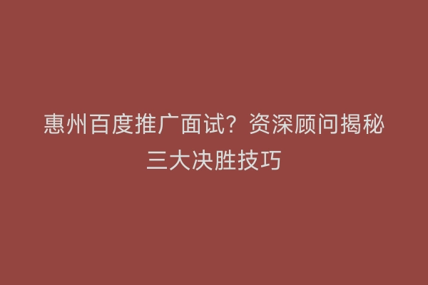 惠州百度推广面试？资深顾问揭秘三大决胜技巧