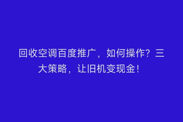 回收空调百度推广，如何操作？三大策略，让旧机变现金！