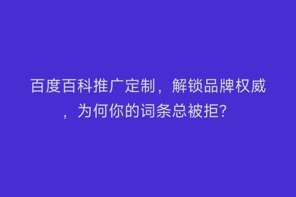 百度百科推广定制,解锁品牌权威,为何你的词条总被拒?