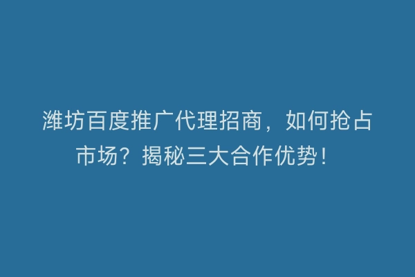 潍坊百度推广代理招商,如何抢占市场?揭秘三大合作优势!