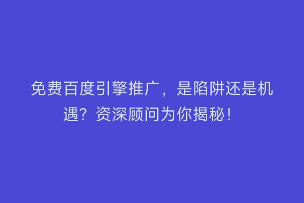 免费百度引擎推广，是陷阱还是机遇？资深顾问为你揭秘！