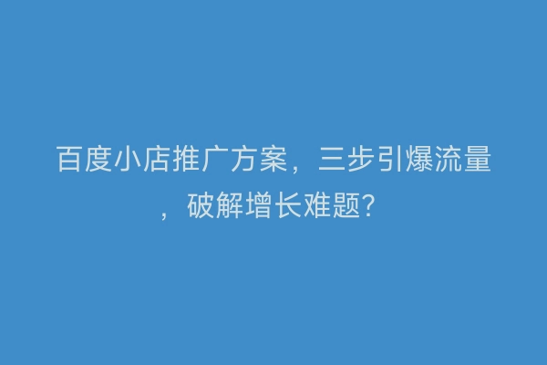 百度小店推广方案，三步引爆流量，破解增长难题？