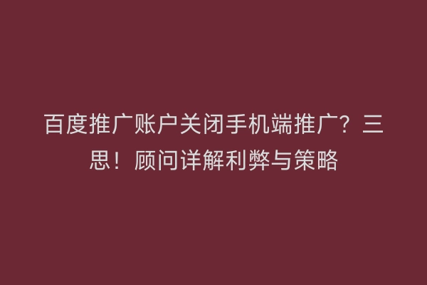 百度推广账户关闭手机端推广？三思！顾问详解利弊与策略