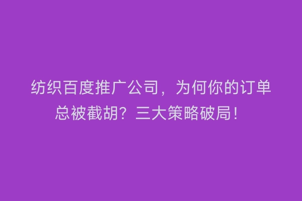 纺织百度推广公司，为何你的订单总被截胡？三大策略破局！