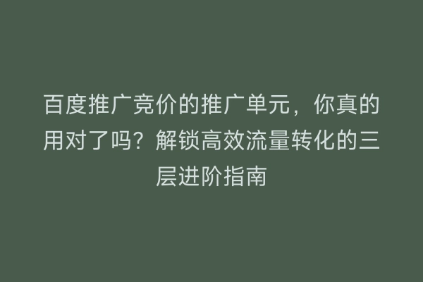 百度推广竞价的推广单元，你真的用对了吗？解锁高效流量转化的三层进阶指南