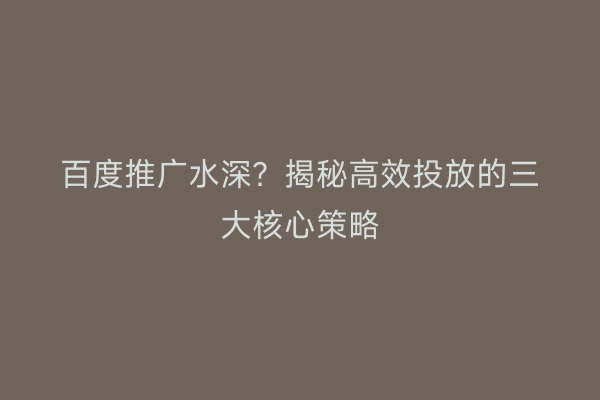 百度推广水深？揭秘高效投放的三大核心策略